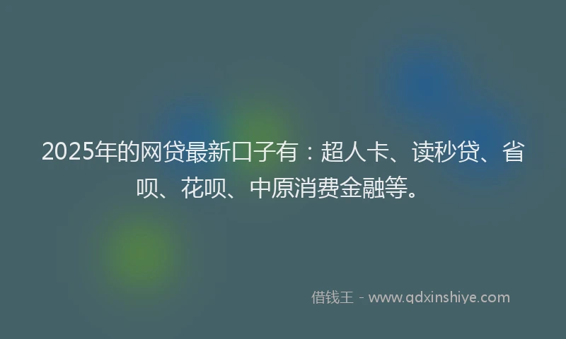2025年的网贷最新口子有：超人卡、读秒贷、省呗、花呗、中原消费金融等。