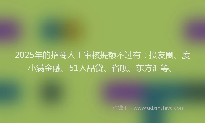 2025年的招商人工审核提额不过有：投友圈、度小满金融、51人品贷、省呗、东方汇等。