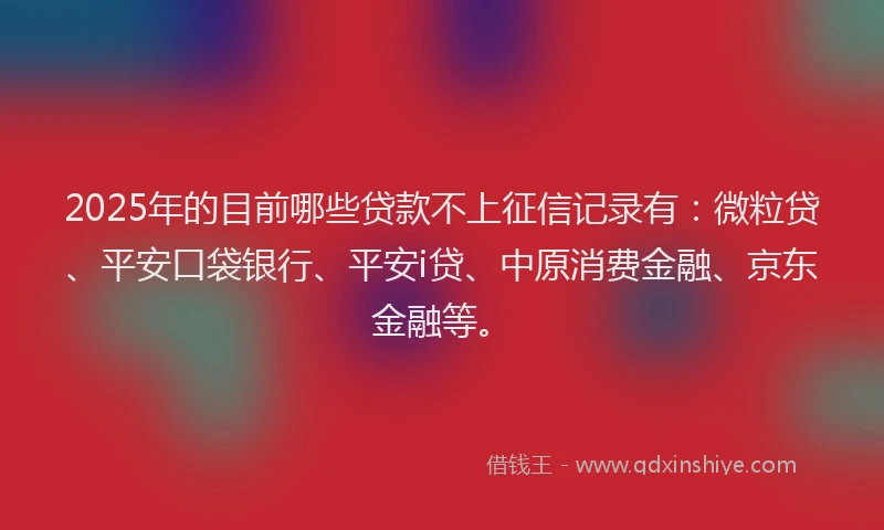2025年的目前哪些贷款不上征信记录有：微粒贷、平安口袋银行、平安i贷、中原消费金融、京东金融等。