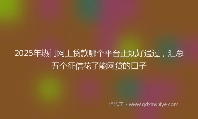 2025年热门网上贷款哪个平台正规好通过，汇总五个征信花了能网贷的口子