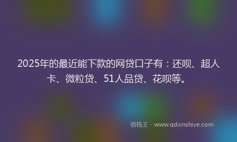 2025年的最近能下款的网贷口子有：还呗、超人卡、微粒贷、51人品贷、花呗等。