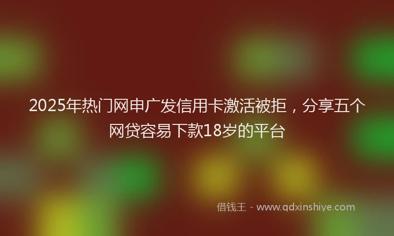 2025年热门网申广发信用卡激活被拒，分享五个网贷容易下款18岁的平台