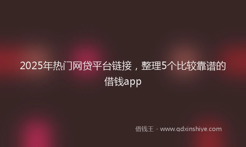 2025年热门网贷平台链接，整理5个比较靠谱的借钱app