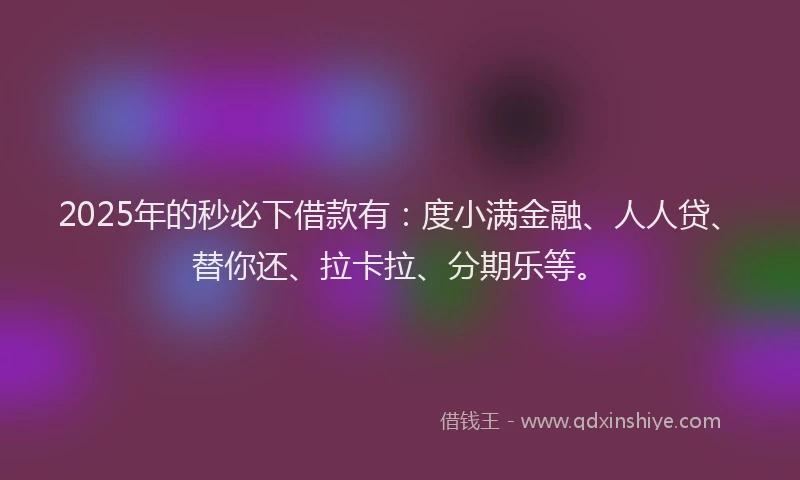 2025年的秒必下借款有：度小满金融、人人贷、替你还、拉卡拉、分期乐等。