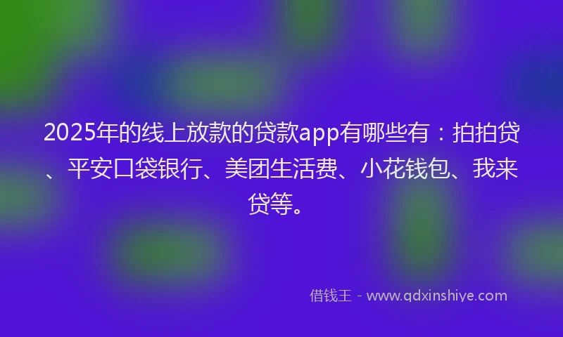 2025年的线上放款的贷款app有哪些有：拍拍贷、平安口袋银行、美团生活费、小花钱包、我来贷等。