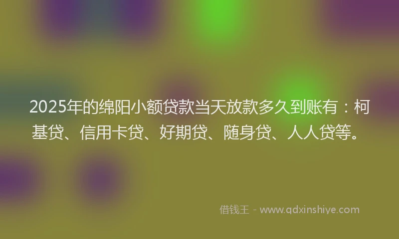 2025年的绵阳小额贷款当天放款多久到账有：柯基贷、信用卡贷、好期贷、随身贷、人人贷等。