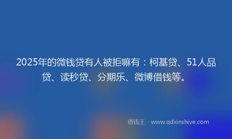 2025年的微钱贷有人被拒嘛有：柯基贷、51人品贷、读秒贷、分期乐、微博借钱等。