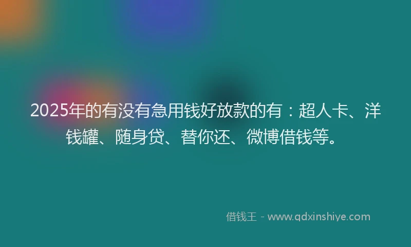 2025年的有没有急用钱好放款的有：超人卡、洋钱罐、随身贷、替你还、微博借钱等。
