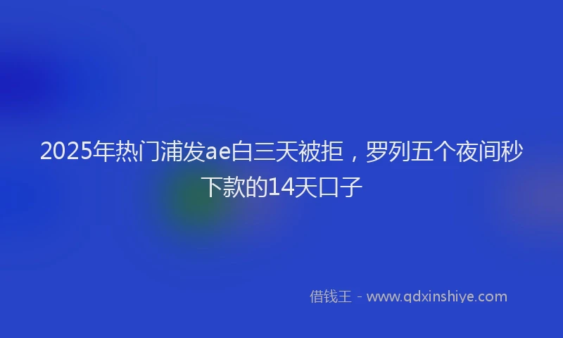 2025年热门浦发ae白三天被拒，罗列五个夜间秒下款的14天口子