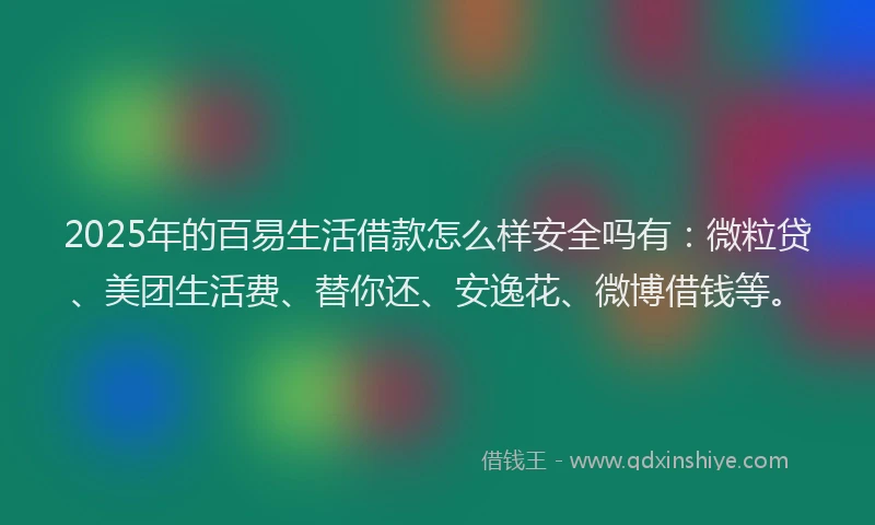 2025年的百易生活借款怎么样安全吗有：微粒贷、美团生活费、替你还、安逸花、微博借钱等。