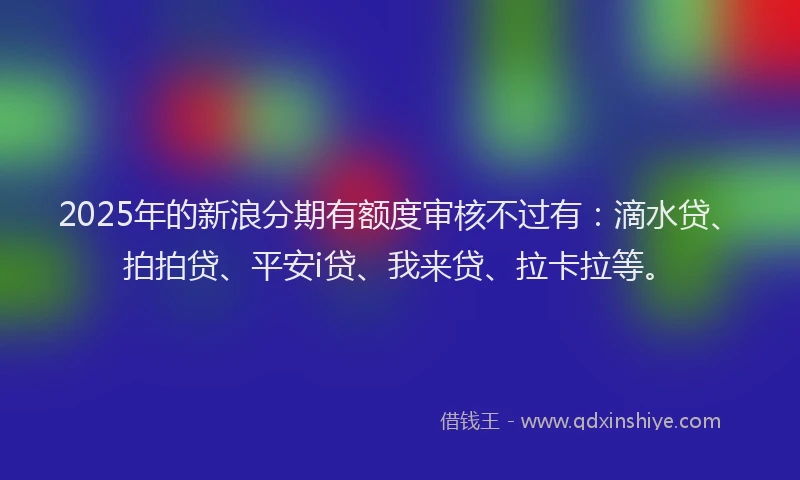 2025年的新浪分期有额度审核不过有：滴水贷、拍拍贷、平安i贷、我来贷、拉卡拉等。