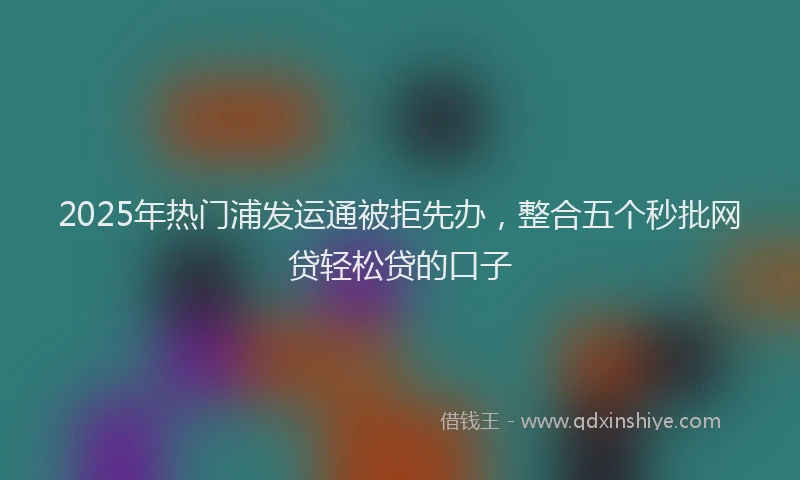 2025年热门浦发运通被拒先办，整合五个秒批网贷轻松贷的口子