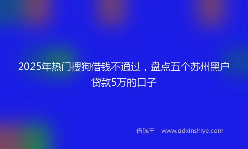 2025年热门搜狗借钱不通过，盘点五个苏州黑户贷款5万的口子