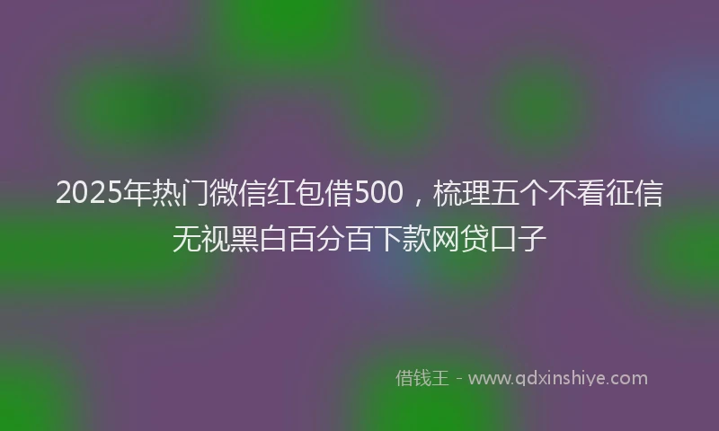 2025年热门微信红包借500，梳理五个不看征信无视黑白百分百下款网贷口子