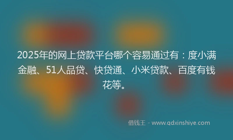 2025年的网上贷款平台哪个容易通过有：度小满金融、51人品贷、快贷通、小米贷款、百度有钱花等。