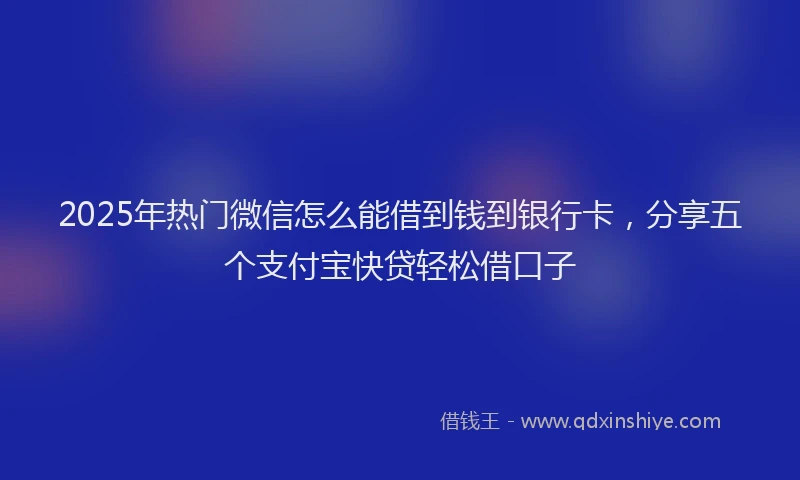 2025年热门微信怎么能借到钱到银行卡，分享五个支付宝快贷轻松借口子