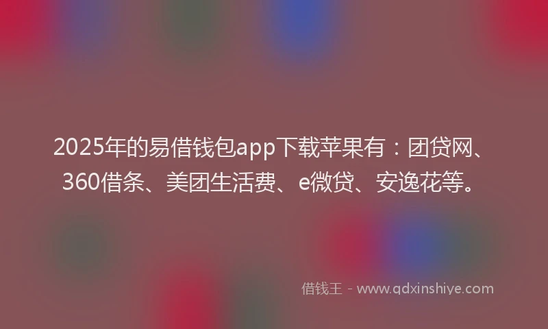 2025年的易借钱包app下载苹果有：团贷网、360借条、美团生活费、e微贷、安逸花等。