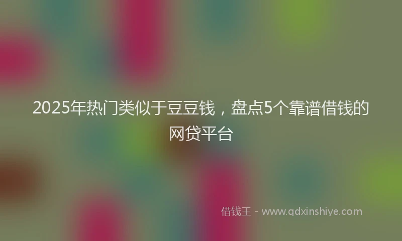 2025年热门类似于豆豆钱，盘点5个靠谱借钱的网贷平台
