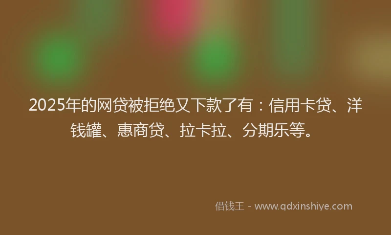2025年的网贷被拒绝又下款了有：信用卡贷、洋钱罐、惠商贷、拉卡拉、分期乐等。