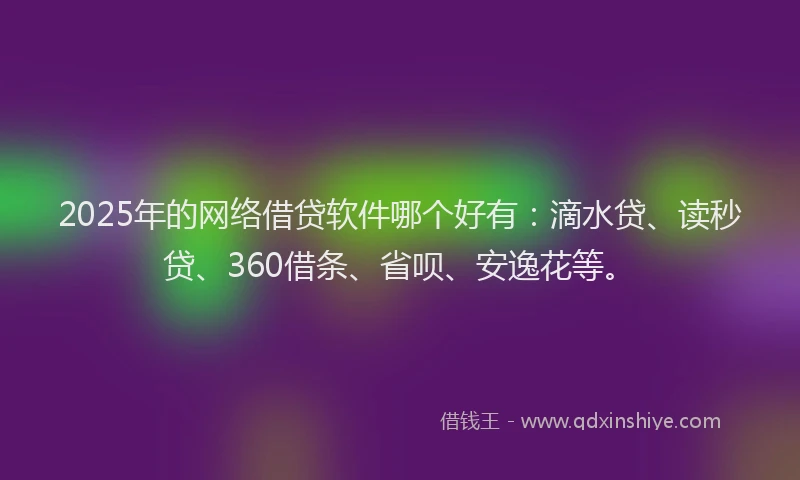 2025年的网络借贷软件哪个好有：滴水贷、读秒贷、360借条、省呗、安逸花等。