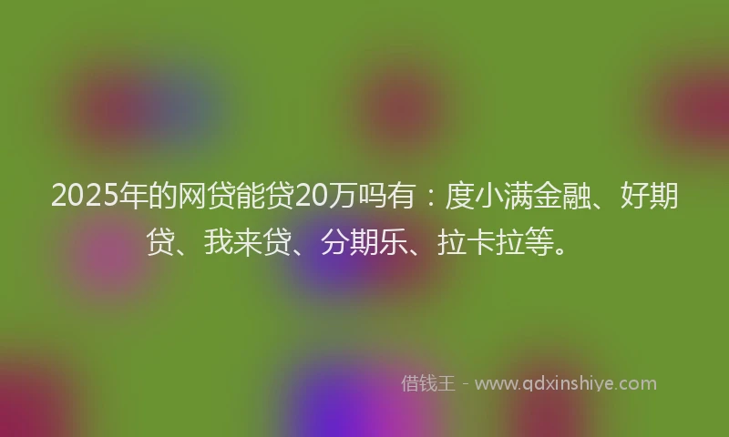 2025年的网贷能贷20万吗有：度小满金融、好期贷、我来贷、分期乐、拉卡拉等。