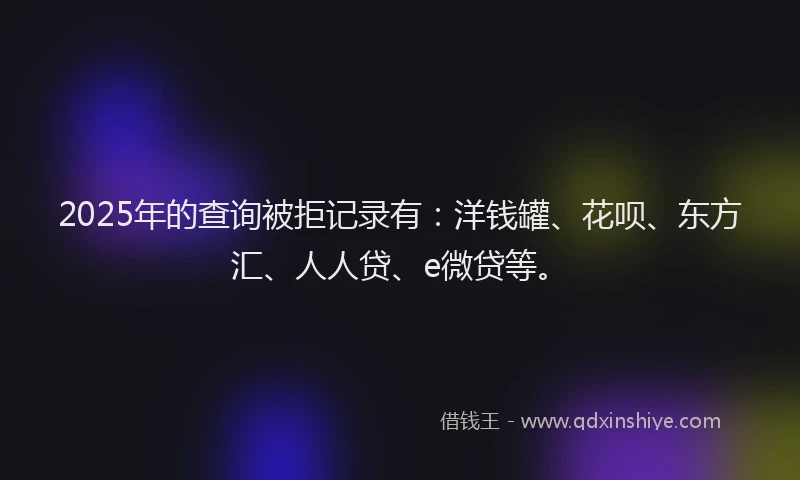 2025年的查询被拒记录有：洋钱罐、花呗、东方汇、人人贷、e微贷等。