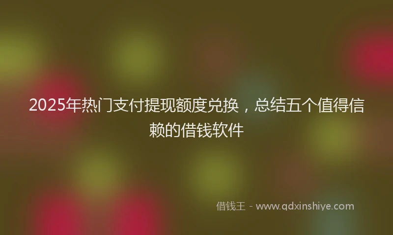 2025年热门支付提现额度兑换，总结五个值得信赖的借钱软件