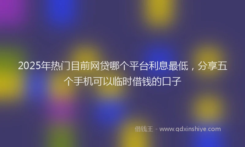 2025年热门目前网贷哪个平台利息最低，分享五个手机可以临时借钱的口子