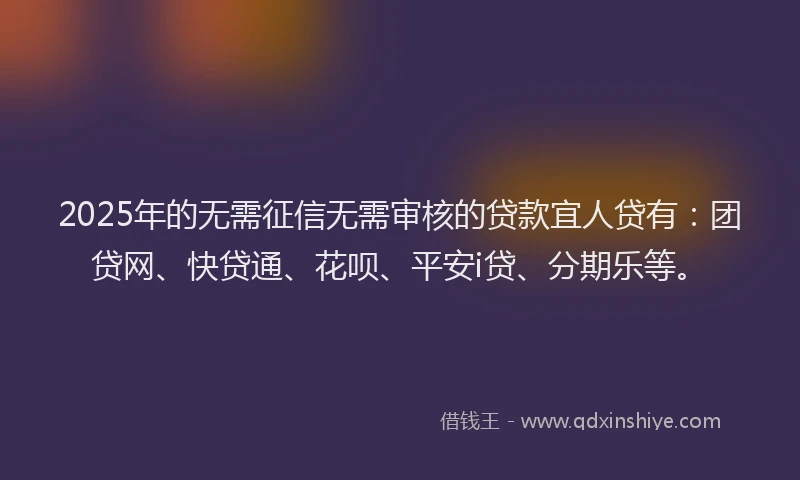 2025年的无需征信无需审核的贷款宜人贷有：团贷网、快贷通、花呗、平安i贷、分期乐等。