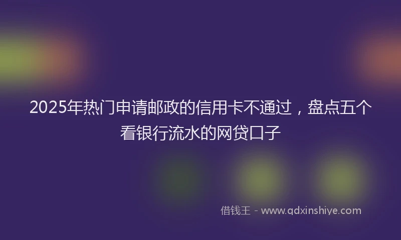 2025年热门申请邮政的信用卡不通过，盘点五个看银行流水的网贷口子