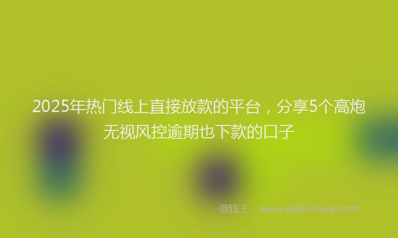 2025年热门线上直接放款的平台，分享5个高炮无视风控逾期也下款的口子
