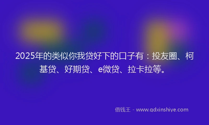 2025年的类似你我贷好下的口子有：投友圈、柯基贷、好期贷、e微贷、拉卡拉等。