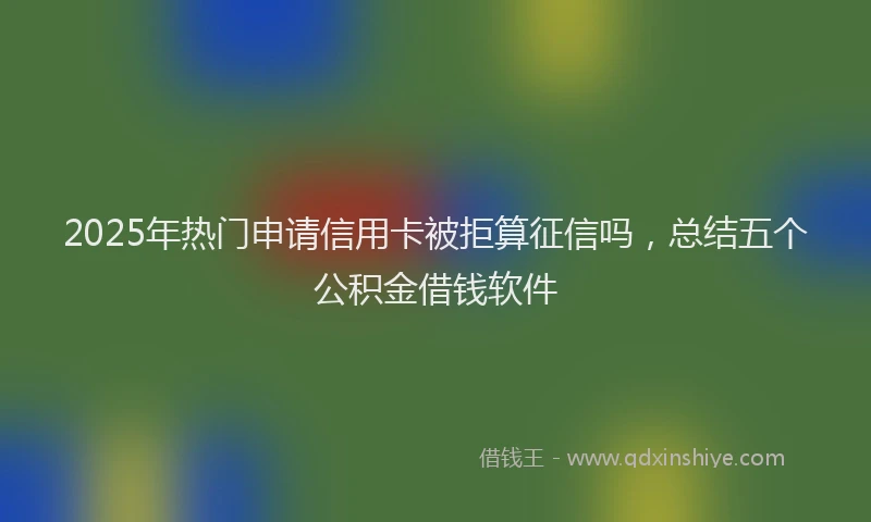 2025年热门申请信用卡被拒算征信吗，总结五个公积金借钱软件