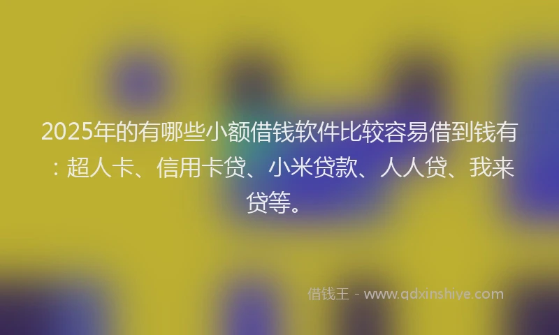 2025年的有哪些小额借钱软件比较容易借到钱有：超人卡、信用卡贷、小米贷款、人人贷、我来贷等。