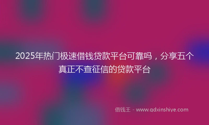 2025年热门极速借钱贷款平台可靠吗，分享五个真正不查征信的贷款平台