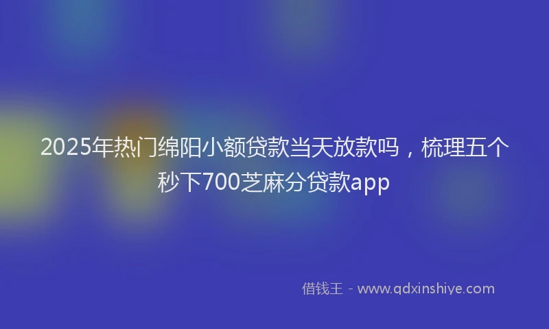 2025年热门绵阳小额贷款当天放款吗，梳理五个秒下700芝麻分贷款app
