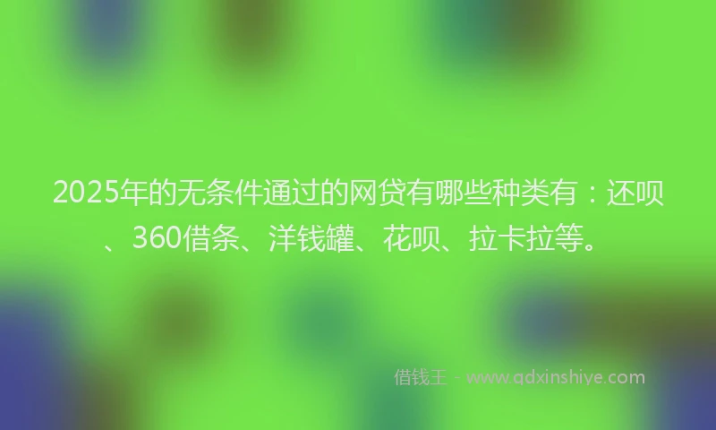 2025年的无条件通过的网贷有哪些种类有：还呗、360借条、洋钱罐、花呗、拉卡拉等。