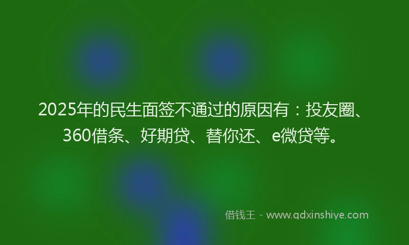 2025年的民生面签不通过的原因有：投友圈、360借条、好期贷、替你还、e微贷等。