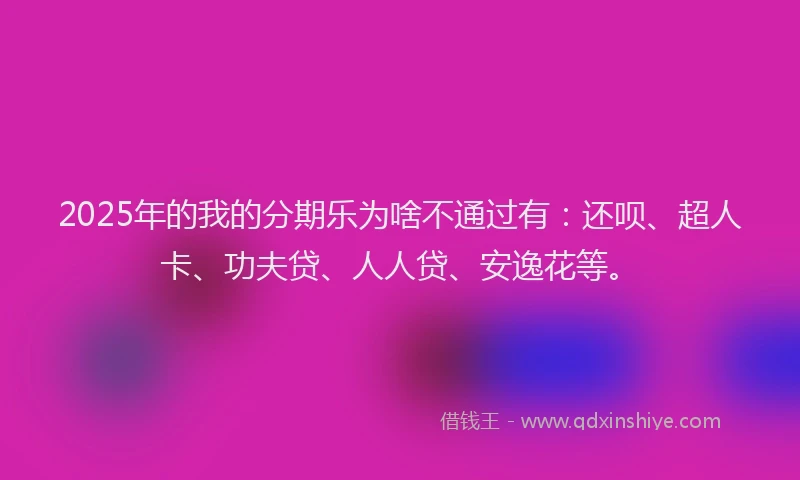 2025年的我的分期乐为啥不通过有：还呗、超人卡、功夫贷、人人贷、安逸花等。