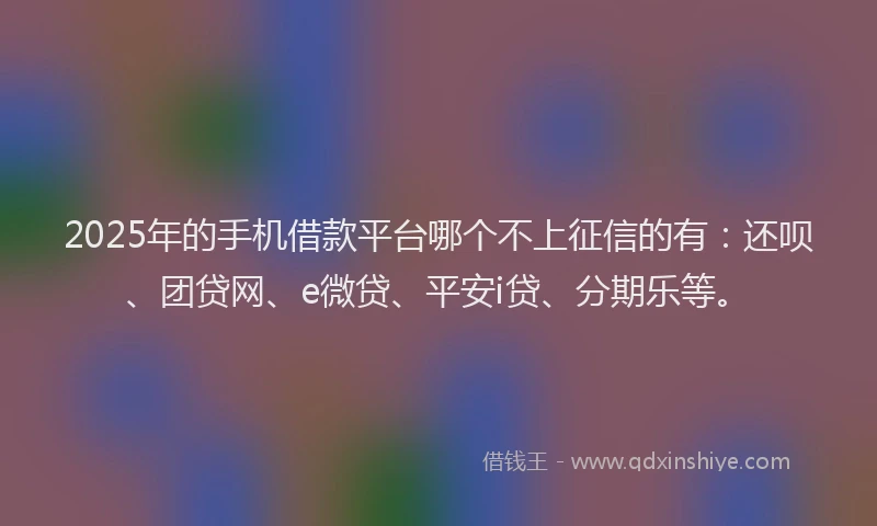 2025年的手机借款平台哪个不上征信的有：还呗、团贷网、e微贷、平安i贷、分期乐等。