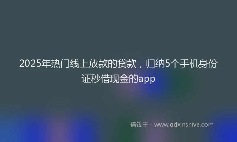 2025年热门线上放款的贷款，归纳5个手机身份证秒借现金的app