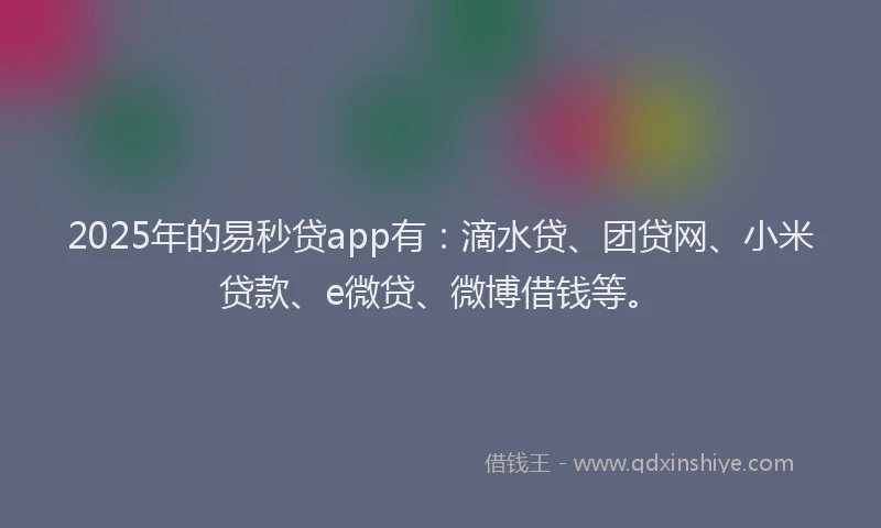 2025年的易秒贷app有：滴水贷、团贷网、小米贷款、e微贷、微博借钱等。