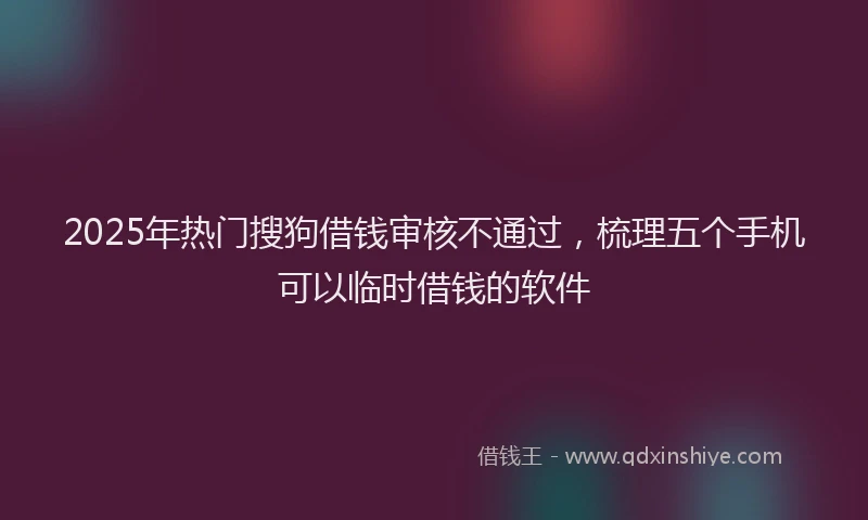 2025年热门搜狗借钱审核不通过，梳理五个手机可以临时借钱的软件