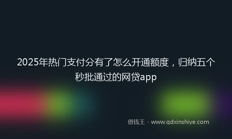 2025年热门支付分有了怎么开通额度，归纳五个秒批通过的网贷app