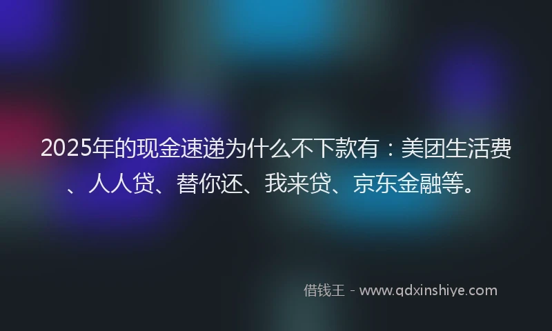 2025年的现金速递为什么不下款有：美团生活费、人人贷、替你还、我来贷、京东金融等。