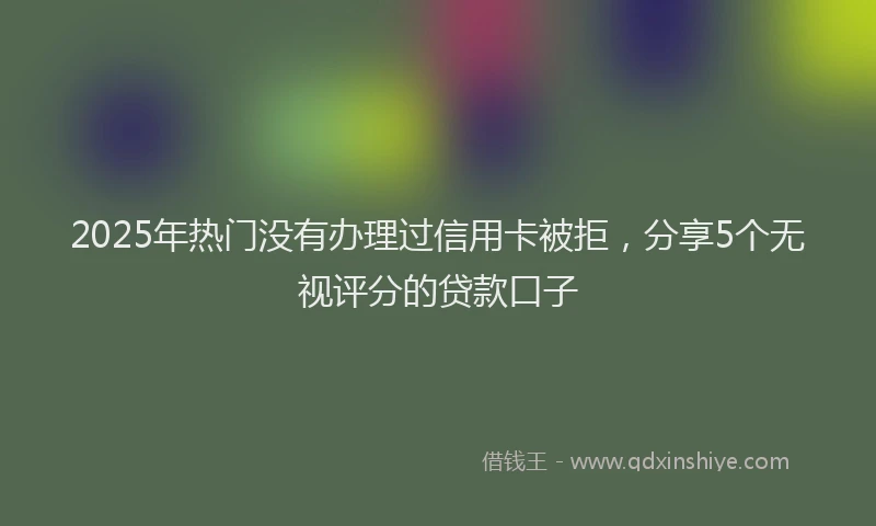 2025年热门没有办理过信用卡被拒，分享5个无视评分的贷款口子