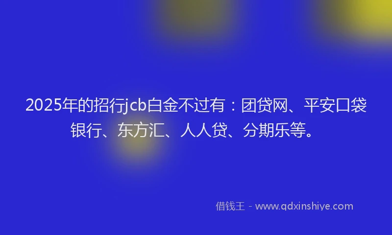2025年的招行jcb白金不过有：团贷网、平安口袋银行、东方汇、人人贷、分期乐等。