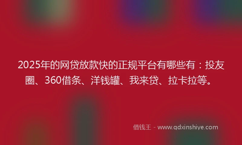 2025年的网贷放款快的正规平台有哪些有：投友圈、360借条、洋钱罐、我来贷、拉卡拉等。