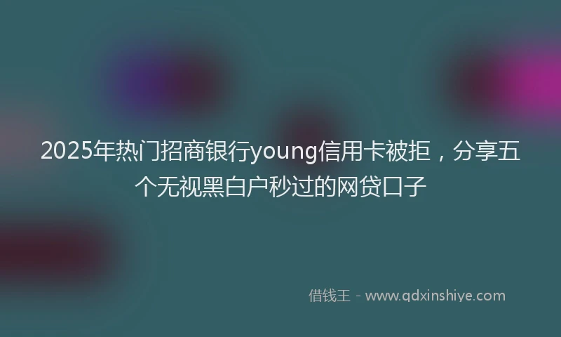 2025年热门招商银行young信用卡被拒，分享五个无视黑白户秒过的网贷口子