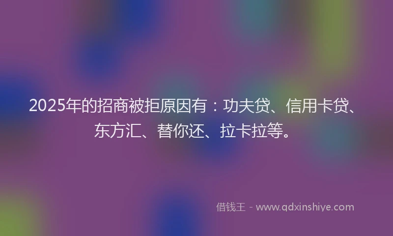 2025年的招商被拒原因有：功夫贷、信用卡贷、东方汇、替你还、拉卡拉等。